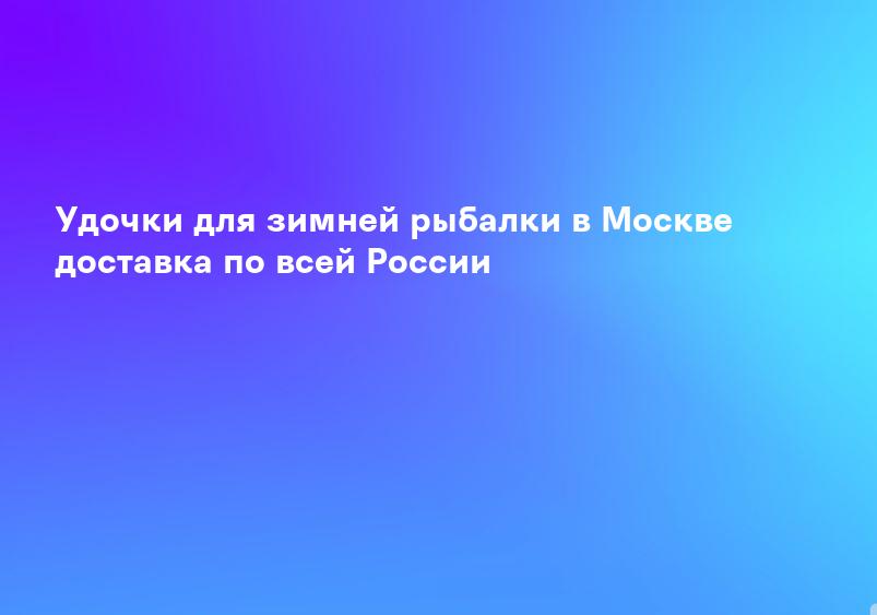 Удочки для зимней рыбалки в Москве доставка по всей России