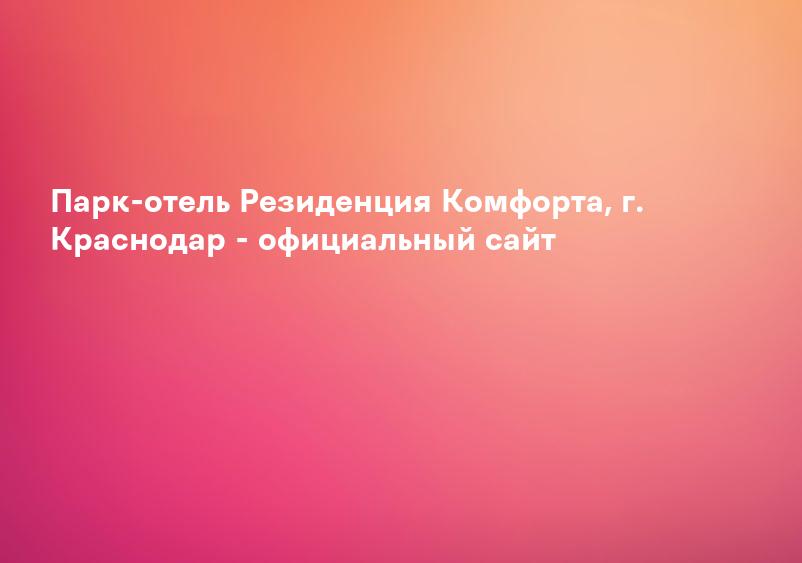 Парк-отель Резиденция Комфорта, г. Краснодар - официальный сайт