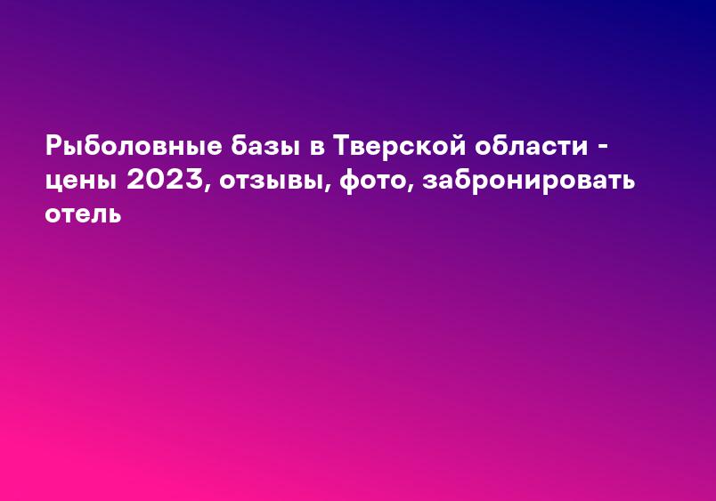 Рыболовные базы в Тверской области - цены 2023, отзывы, фото, забронировать отель