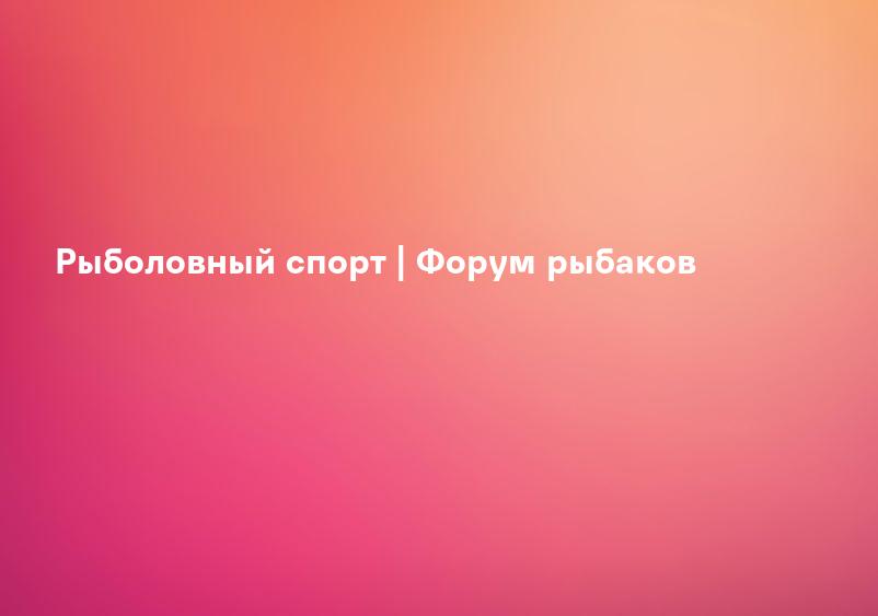 Рыболовный спорт | Форум рыбаков