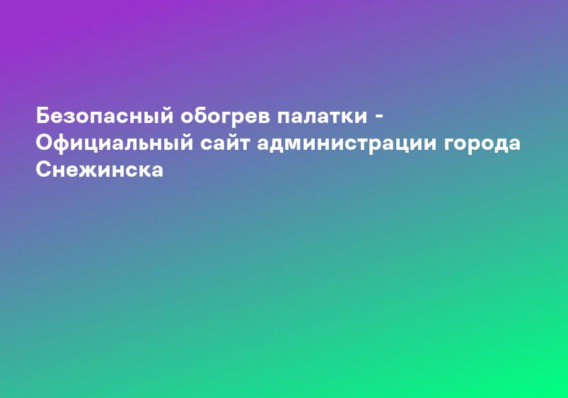 Безопасный обогрев палатки - Официальный сайт администрации города Снежинска