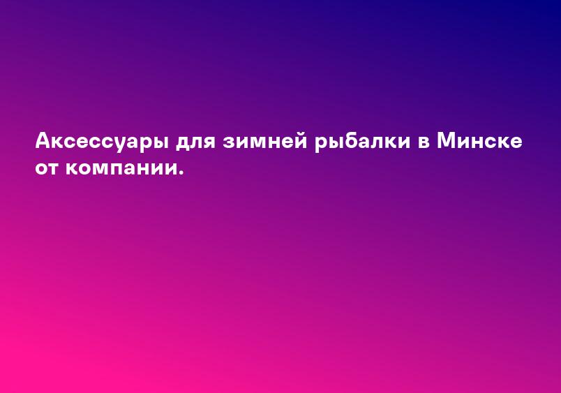Аксессуары для зимней рыбалки в Минске от компании.