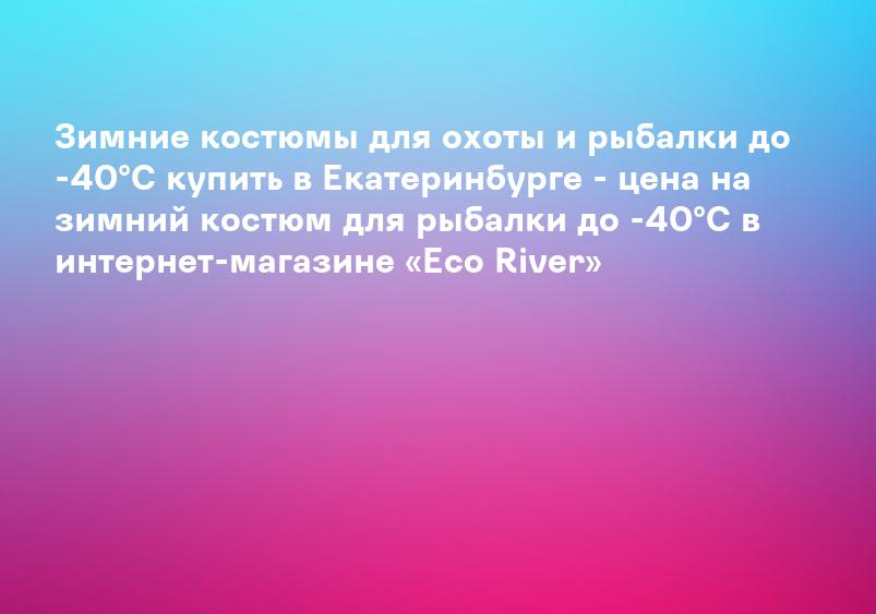 Зимние костюмы для охоты и рыбалки до -40°C купить в Екатеринбурге - цена на зимний костюм для рыбалки до -40°C в интернет-магазине «Eco River»