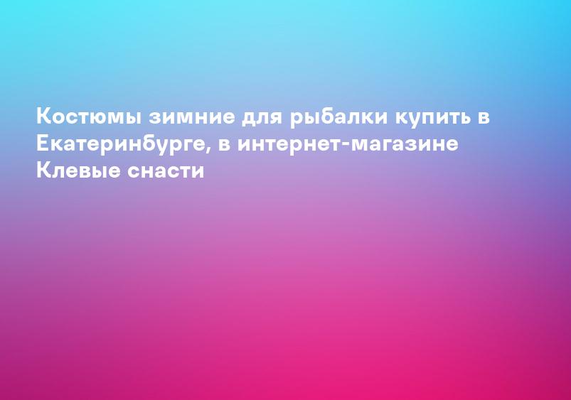 Костюмы зимние для рыбалки купить в Екатеринбурге, в интернет-магазине Клевые снасти