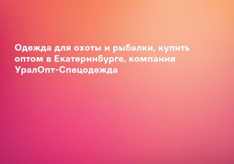 Одежда для охоты и рыбалки, купить оптом в Екатеринбурге, компания УралОпт-Спецодежда