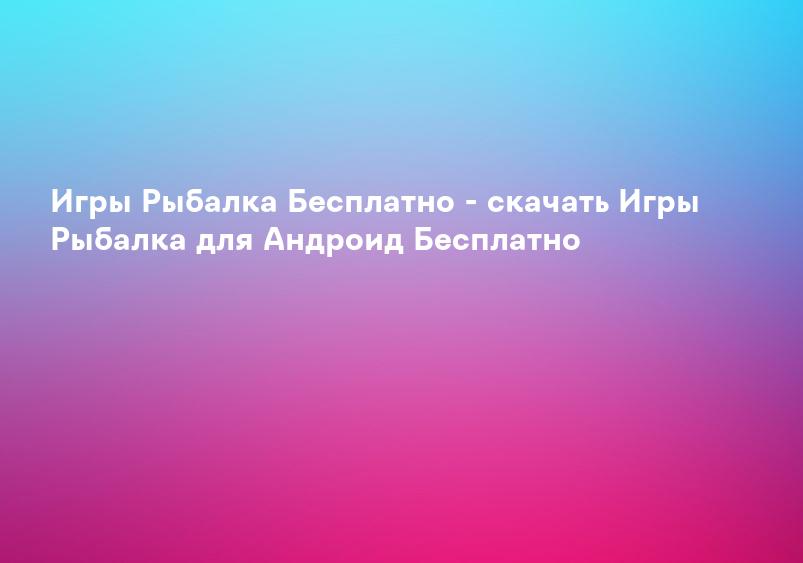 Игры Рыбалка Бесплатно - скачать Игры Рыбалка для Андроид Бесплатно