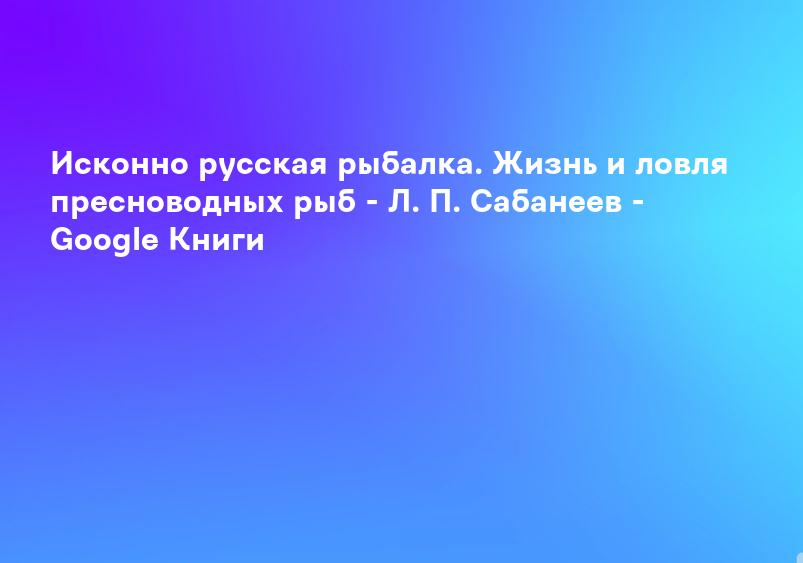Исконно русская рыбалка. Жизнь и ловля пресноводных рыб - Л. П. Сабанеев - Google Книги