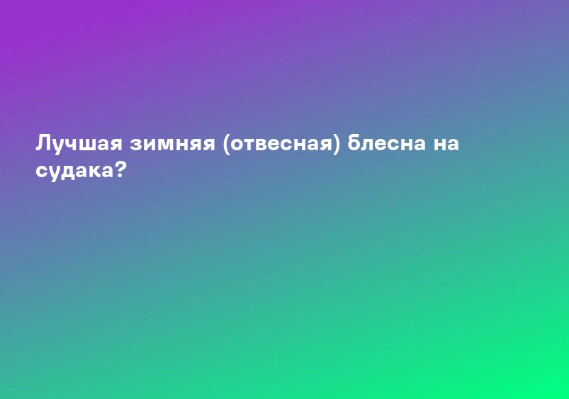Лучшая зимняя (отвесная) блесна на судака?