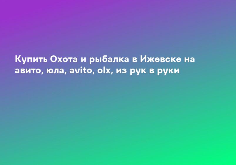 Купить Охота и рыбалка в Ижевске на авито, юла, avito, olx, из рук в руки