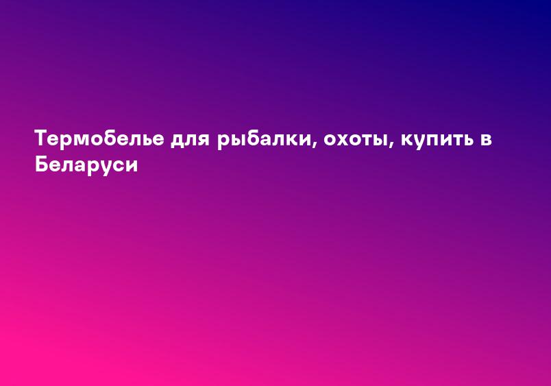 Термобелье для рыбалки, охоты, купить в Беларуси