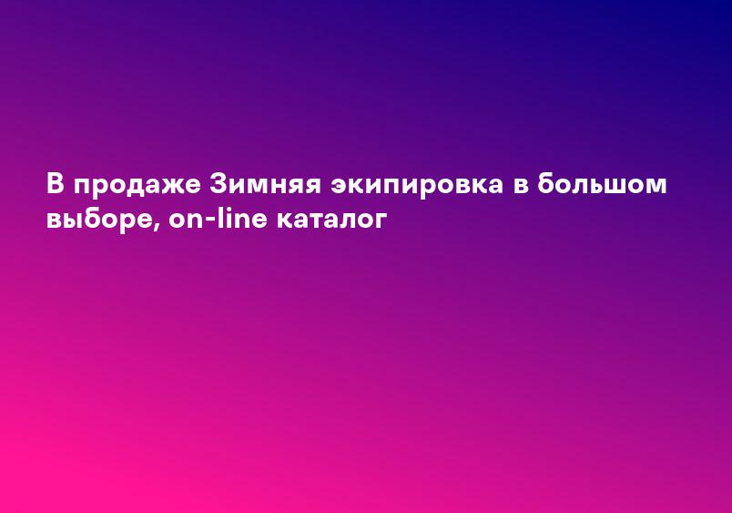 В продаже Зимняя экипировка в большом выборе, on-line каталог