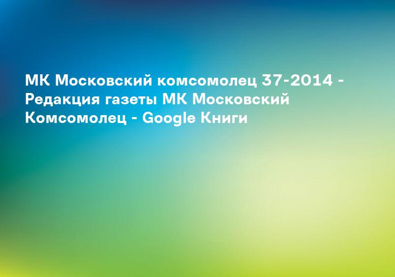 МК Московский комсомолец 37-2014 - Редакция газеты МК Московский Комсомолец - Google Книги