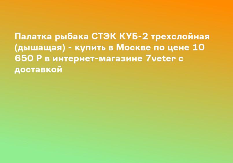 Палатка рыбака СТЭК КУБ-2 трехслойная (дышащая) - купить в Москве по цене 10 650 Р в интернет-магазине 7veter с доставкой
