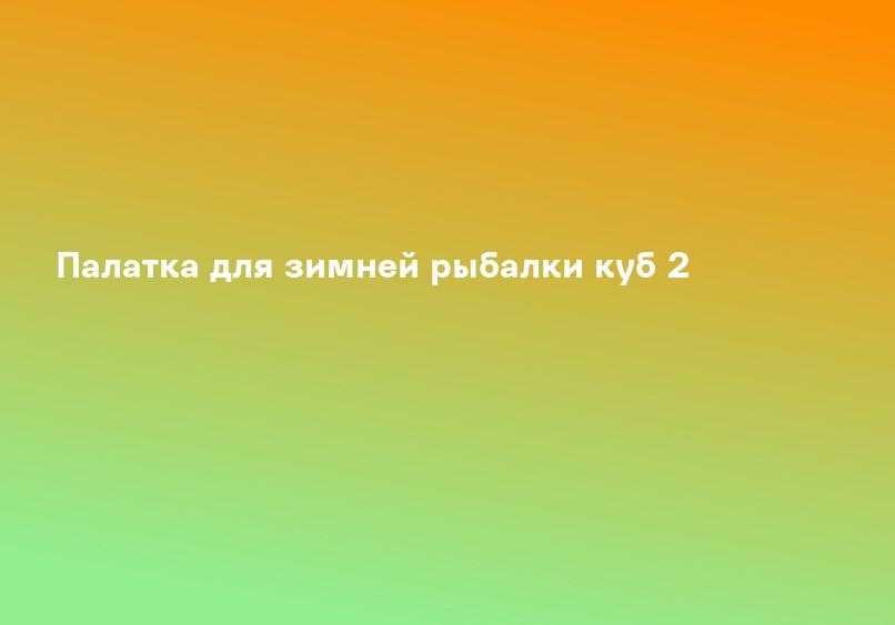 Палатка для зимней рыбалки куб 2