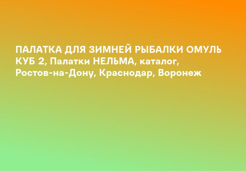 ПАЛАТКА ДЛЯ ЗИМНЕЙ РЫБАЛКИ ОМУЛЬ КУБ 2, Палатки НЕЛЬМА, каталог, Ростов-на-Дону, Краснодар, Воронеж