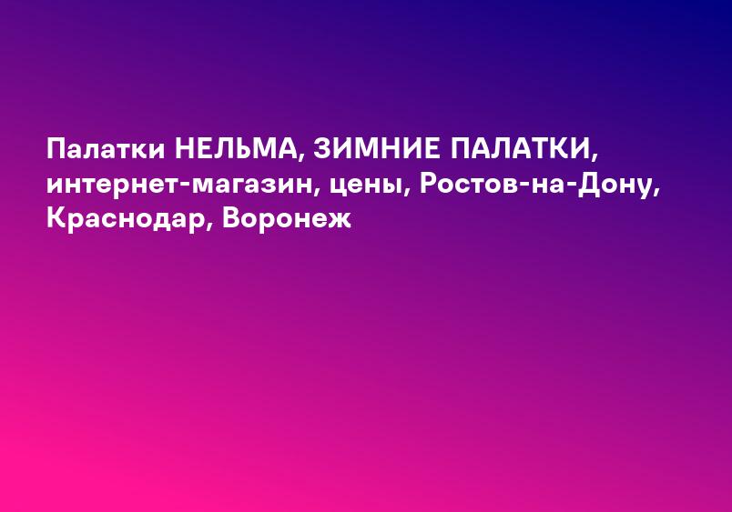 Палатки НЕЛЬМА, ЗИМНИЕ ПАЛАТКИ, интернет-магазин, цены, Ростов-на-Дону, Краснодар, Воронеж