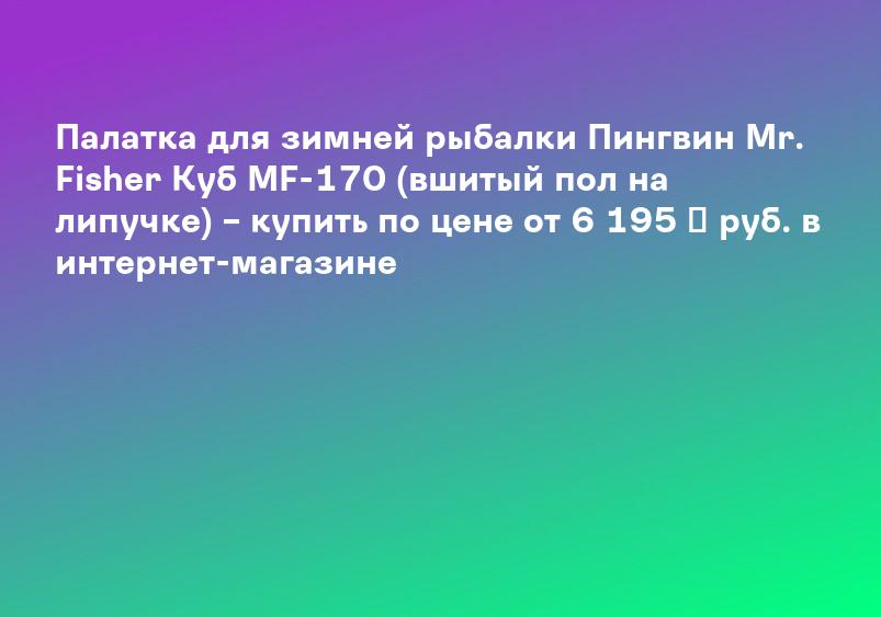 Палатка для зимней рыбалки Пингвин Mr. Fisher Куб MF-170 (вшитый пол на липучке) – купить по цене от 6 195 ₽ руб. в интернет-магазине
