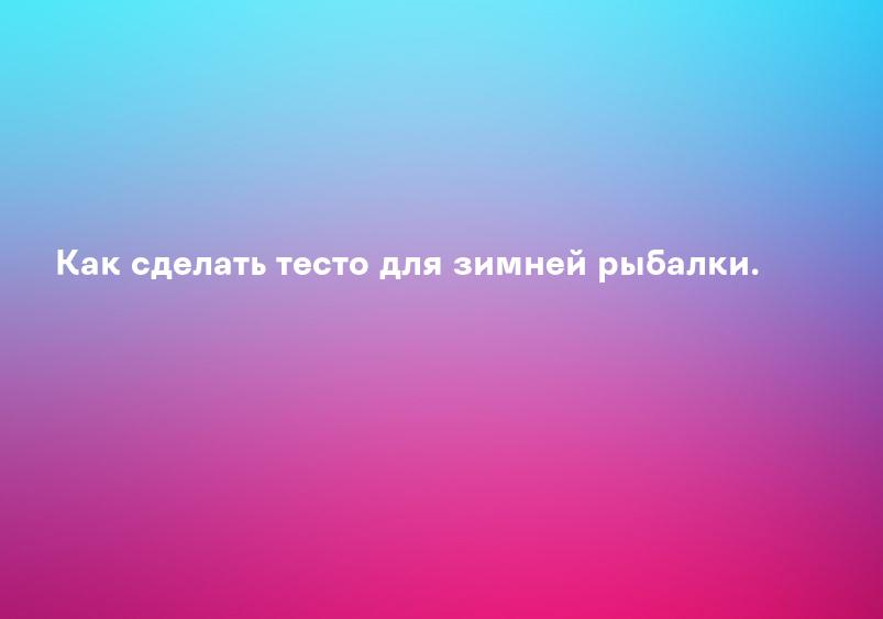 Как сделать тесто для зимней рыбалки.