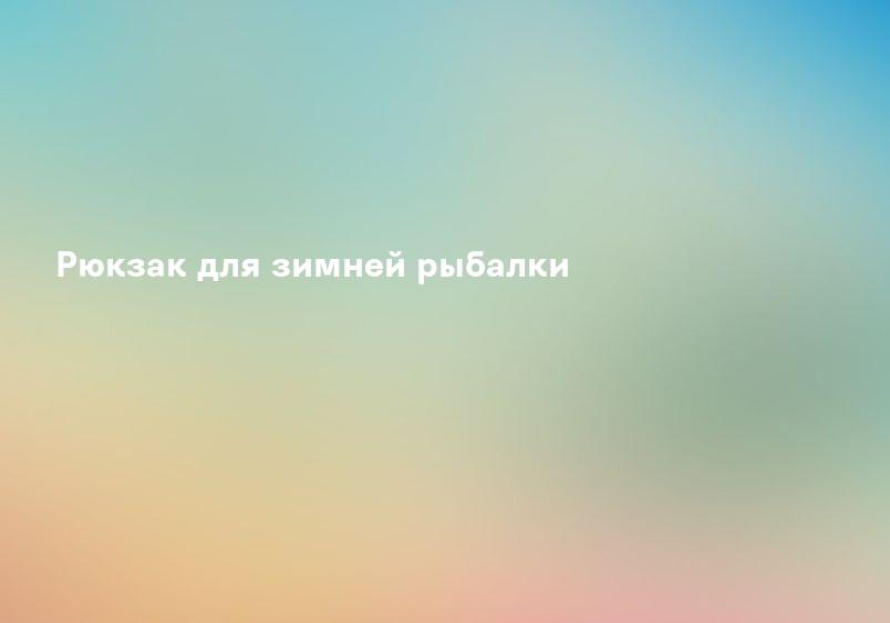 Рюкзак для зимней рыбалки