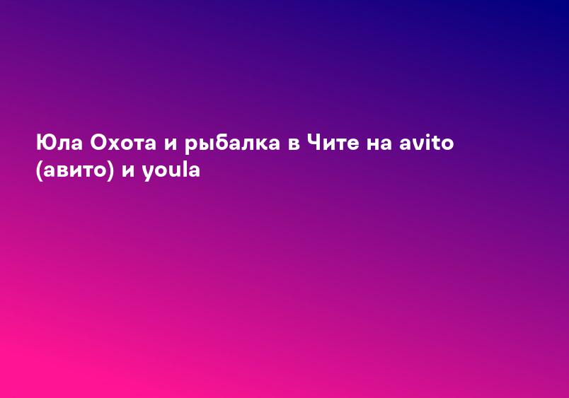 Юла Охота и рыбалка в Чите на avito (авито) и youla