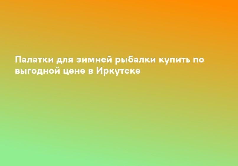 Палатки для зимней рыбалки купить по выгодной цене в Иркутске