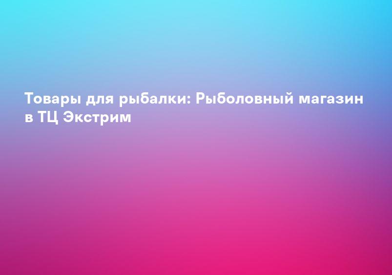 Товары для рыбалки: Рыболовный магазин в ТЦ Экстрим