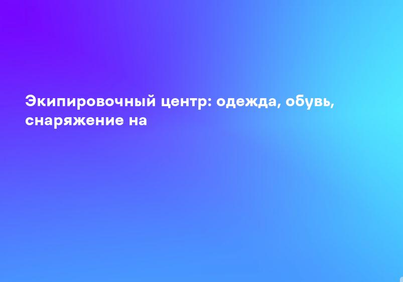 Экипировочный центр: одежда, обувь, снаряжение на