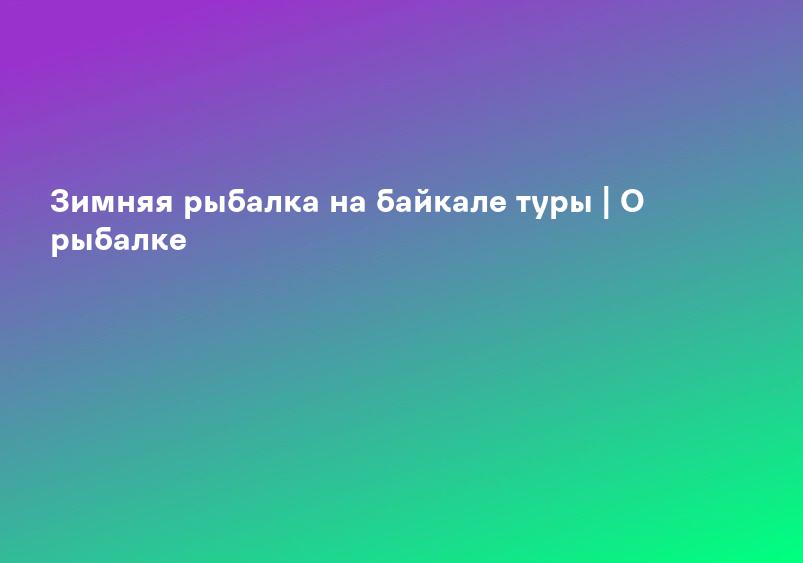 Зимняя рыбалка на байкале туры | О рыбалке
