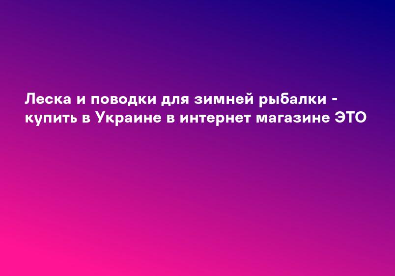 Леска и поводки для зимней рыбалки - купить в Украине в интернет магазине ЭТО