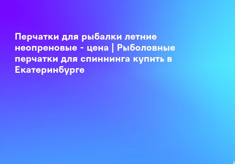 Перчатки для рыбалки летние неопреновые - цена | Рыболовные перчатки для спиннинга купить в Екатеринбурге