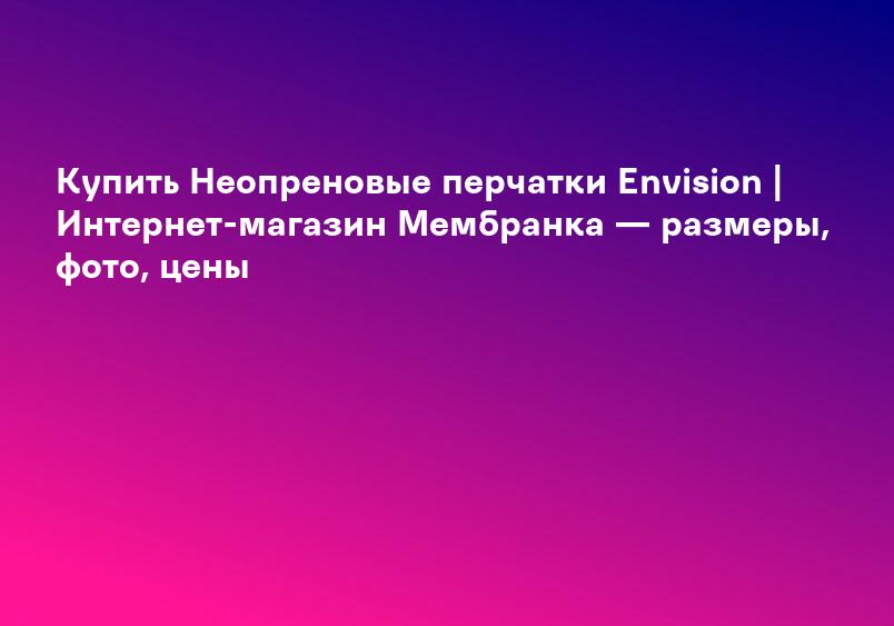 Купить Неопреновые перчатки Envision | Интернет-магазин Мембранка — размеры, фото, цены
