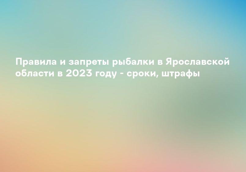 Правила и запреты рыбалки в Ярославской области в 2023 году - сроки, штрафы
