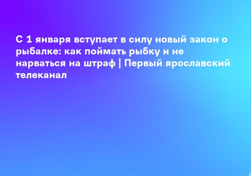 С 1 января вступает в силу новый закон о рыбалке: как поймать рыбку и не нарваться на штраф | Первый ярославский телеканал