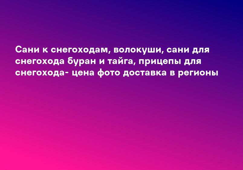 Сани к снегоходам, волокуши, сани для снегохода буран и тайга, прицепы для снегохода- цена фото доставка в регионы