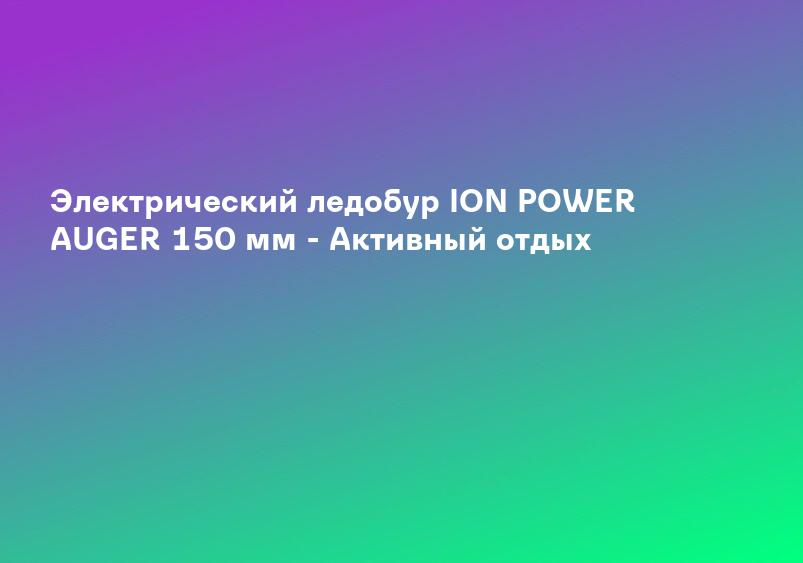 Электрический ледобур ION POWER AUGER 150 мм - Активный отдых