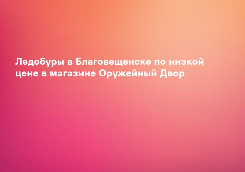 Ледобуры в Благовещенске по низкой цене в магазине Оружейный Двор