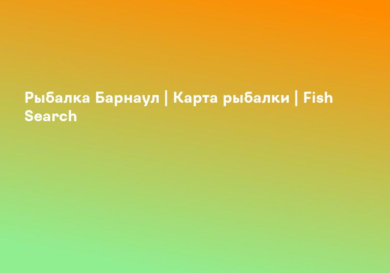 Рыбалка Барнаул | Карта рыбалки | Fish Search