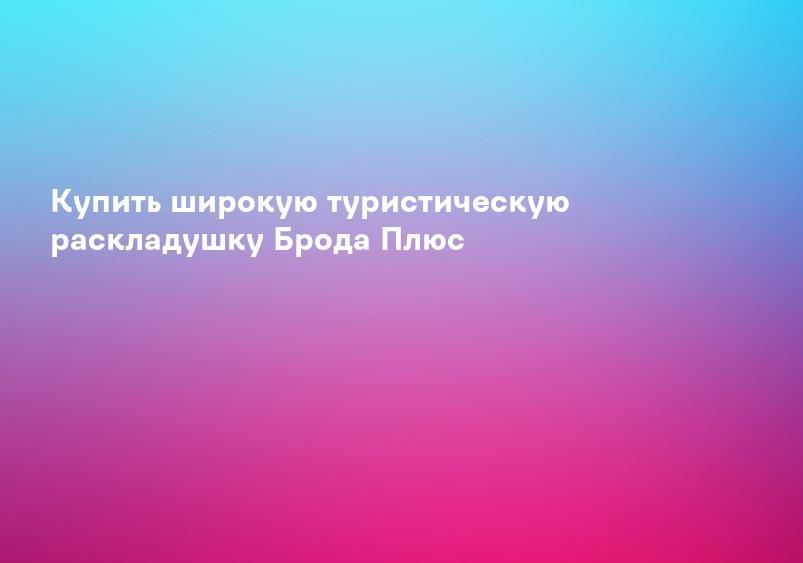 Купить широкую туристическую раскладушку Брода Плюс