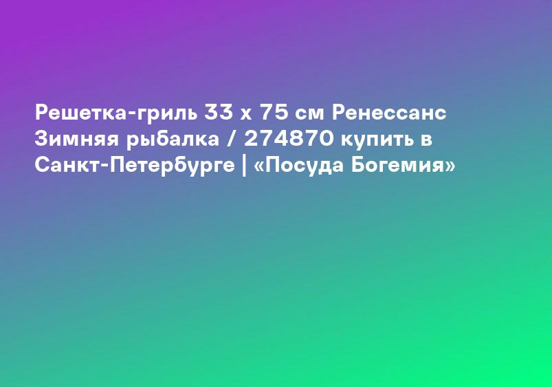 Решетка-гриль 33 х 75 см Ренессанс Зимняя рыбалка / 274870 купить в Санкт-Петербурге | «Посуда Богемия»