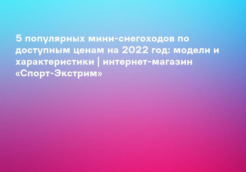 5 популярных мини-снегоходов по доступным ценам на 2022 год: модели и характеристики | интернет-магазин «Спорт-Экстрим»