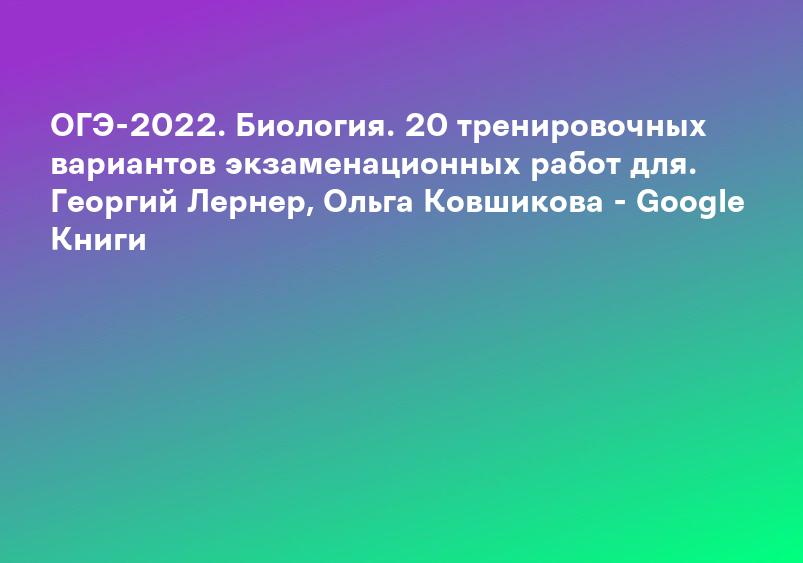 ОГЭ-2022. Биология. 20 тренировочных вариантов экзаменационных работ для. Георгий Лернер, Ольга Ковшикова - Google Книги
