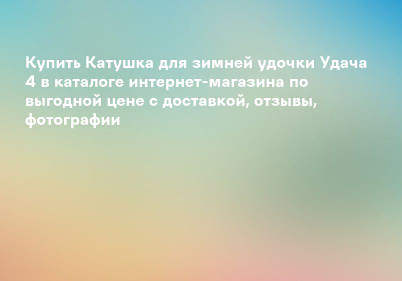 Купить Катушка для зимней удочки Удача 4 в каталоге интернет-магазина по выгодной цене с доставкой, отзывы, фотографии