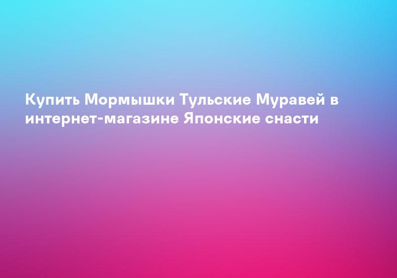 Купить Мормышки Тульские Муравей в интернет-магазине Японские снасти