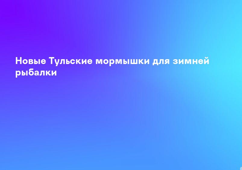 Новые Тульские мормышки для зимней рыбалки