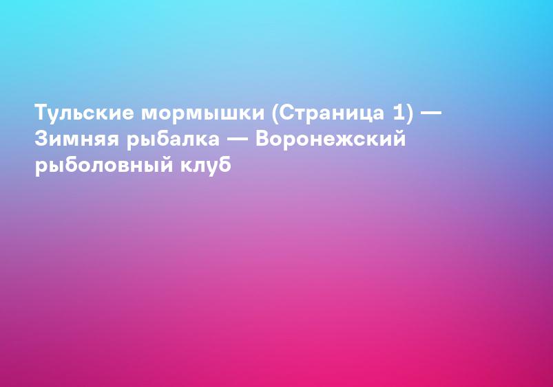 Тульские мормышки (Страница 1) — Зимняя рыбалка — Воронежский рыболовный клуб