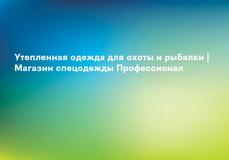 Утепленная одежда для охоты и рыбалки | Магазин спецодежды Профессионал
