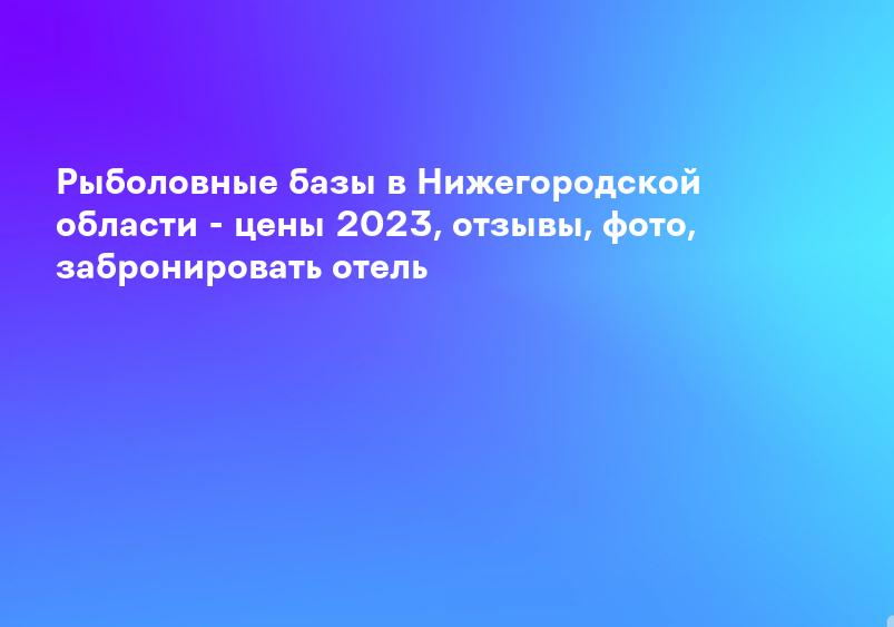 Рыболовные базы в Нижегородской области - цены 2023, отзывы, фото, забронировать отель