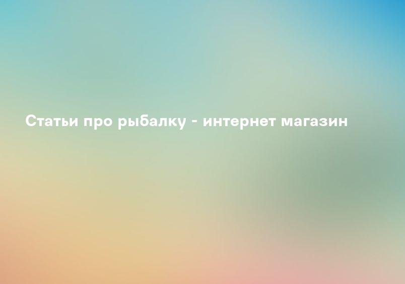 Статьи про рыбалку - интернет магазин