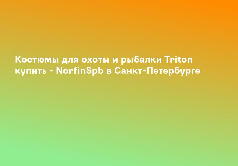 Костюмы для охоты и рыбалки Triton купить - NorfinSpb в Санкт-Петербурге