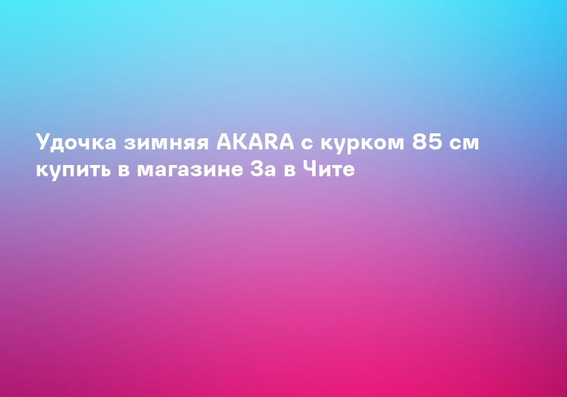 Удочка зимняя AKARA с курком 85 см купить в магазине За в Чите